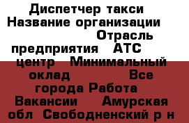 Диспетчер такси › Название организации ­ Ecolife taxi › Отрасль предприятия ­ АТС, call-центр › Минимальный оклад ­ 30 000 - Все города Работа » Вакансии   . Амурская обл.,Свободненский р-н